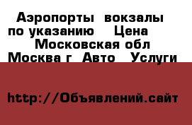 Аэропорты, вокзалы, по указанию  › Цена ­ 600 - Московская обл., Москва г. Авто » Услуги   